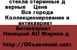 стекла старинные д верные. › Цена ­ 16 000 - Все города Коллекционирование и антиквариат » Антиквариат   . Ненецкий АО,Фариха д.